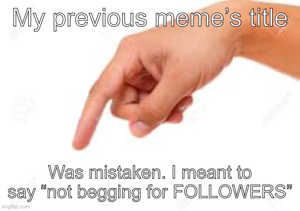 We all do that sometimes :P | My previous meme’s title; Was mistaken. I meant to say “not begging for FOLLOWERS” | image tagged in the person below | made w/ Imgflip meme maker