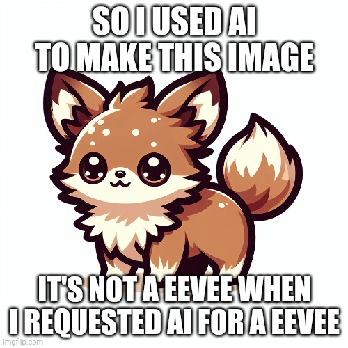 Never using ai other than chat gbt again | SO I USED AI TO MAKE THIS IMAGE; IT'S NOT A EEVEE WHEN I REQUESTED AI FOR A EEVEE | made w/ Imgflip meme maker