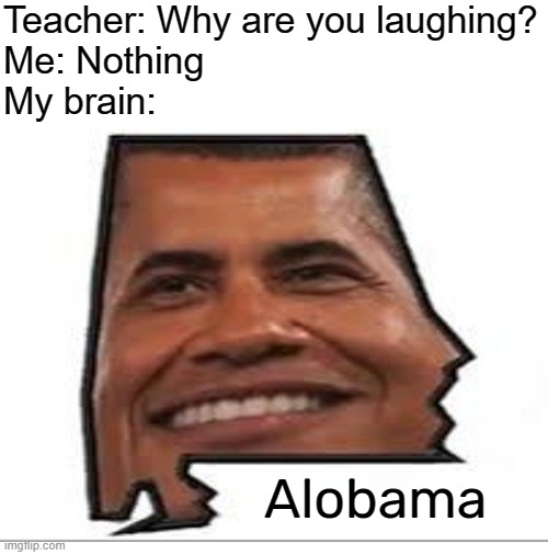 alobama | Teacher: Why are you laughing?
Me: Nothing
My brain:; Alobama | image tagged in memes,funny,alabama,alobama | made w/ Imgflip meme maker