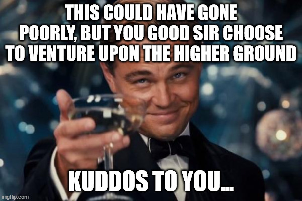 Leonardo DiCaprio Salutes You! | THIS COULD HAVE GONE POORLY, BUT YOU GOOD SIR CHOOSE TO VENTURE UPON THE HIGHER GROUND; KUDDOS TO YOU... | image tagged in leonardo dicaprio salutes you | made w/ Imgflip meme maker