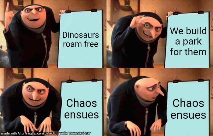 Yes | Dinosaurs roam free; We build a park for them; Chaos ensues; Chaos ensues | image tagged in memes,gru's plan,ai meme | made w/ Imgflip meme maker