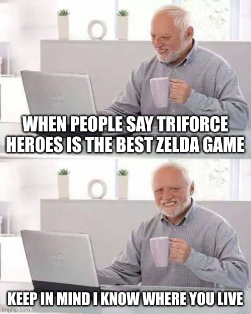 Hide the Pain Harold Meme | WHEN PEOPLE SAY TRIFORCE HEROES IS THE BEST ZELDA GAME; KEEP IN MIND I KNOW WHERE YOU LIVE | image tagged in memes,hide the pain harold | made w/ Imgflip meme maker