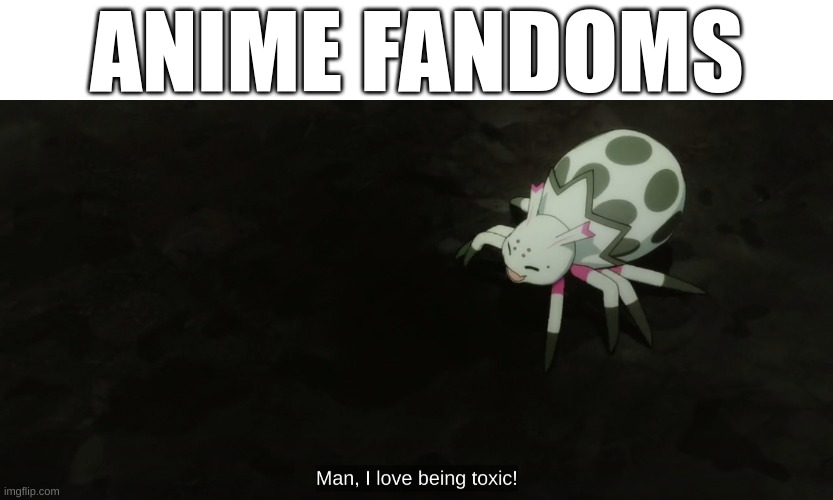 But why | ANIME FANDOMS | image tagged in man i love being toxic,spider,so im a spider so what,kumoko,anime,toxic | made w/ Imgflip meme maker