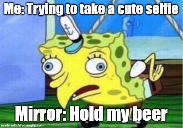 Hand me my beer | Me: Trying to take a cute selfie; Mirror: Hold my beer | image tagged in memes,mocking spongebob | made w/ Imgflip meme maker