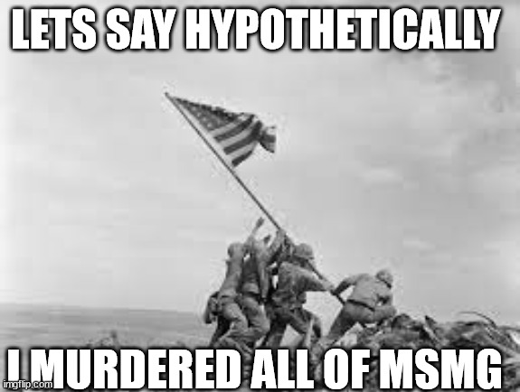 raising the flag | LETS SAY HYPOTHETICALLY; I MURDERED ALL OF MSMG | image tagged in raising the flag | made w/ Imgflip meme maker