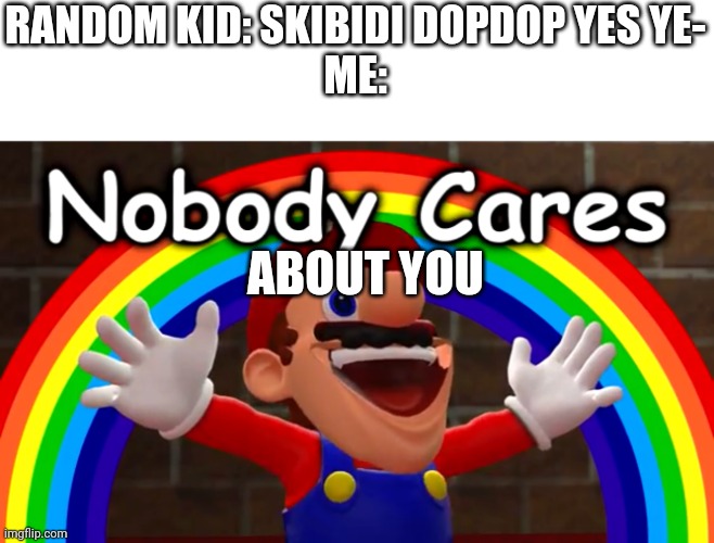 Nobody Cares | RANDOM KID: SKIBIDI DOPDOP YES YE-
ME:; ABOUT YOU | image tagged in nobody cares | made w/ Imgflip meme maker