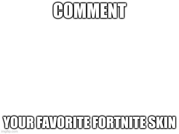 Comment your favorite fortnite skin, I will make a chart at the end of the month | COMMENT; YOUR FAVORITE FORTNITE SKIN | image tagged in fortnite,comment | made w/ Imgflip meme maker