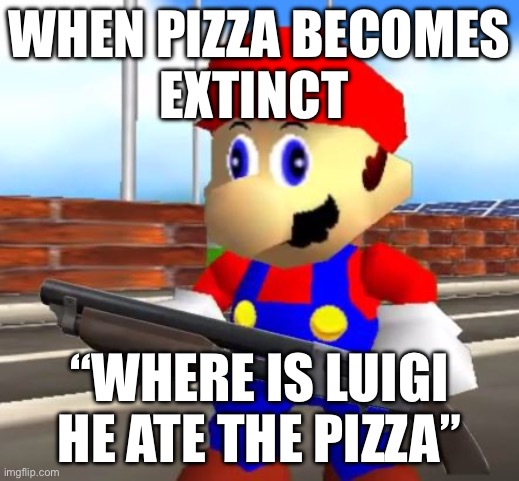 SMG4 Shotgun Mario | WHEN PIZZA BECOMES
EXTINCT; “WHERE IS LUIGI HE ATE THE PIZZA” | image tagged in smg4 shotgun mario | made w/ Imgflip meme maker