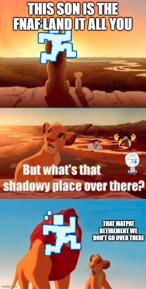 this is how i see it | THIS SON IS THE FNAF LAND IT ALL YOU; THAT MATPAT RETIREMENT WE DON'T GO OVER THERE | image tagged in memes,simba shadowy place | made w/ Imgflip meme maker
