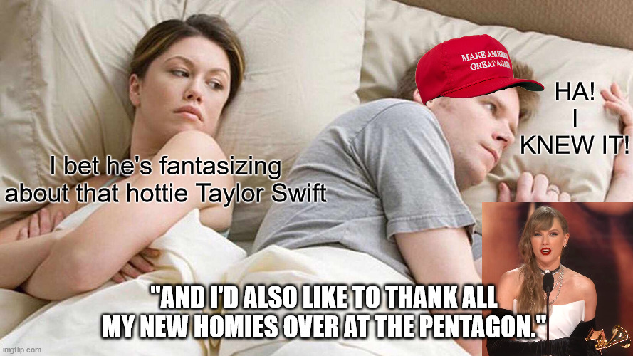 A whole red-hatted army of paranoid delusionists. | HA! I KNEW IT! I bet he's fantasizing about that hottie Taylor Swift; "AND I'D ALSO LIKE TO THANK ALL MY NEW HOMIES OVER AT THE PENTAGON." | image tagged in i bet he's thinking about donald trump,how stupid can you get,no really - how stupid can you get | made w/ Imgflip meme maker