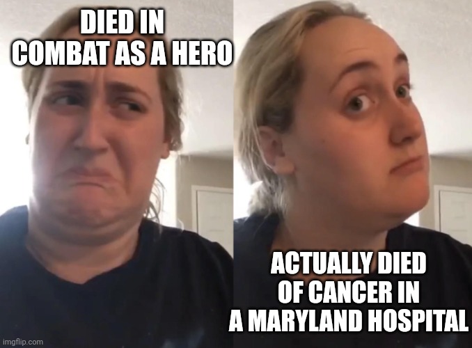 No/maybe | DIED IN COMBAT AS A HERO ACTUALLY DIED OF CANCER IN A MARYLAND HOSPITAL | image tagged in no/maybe | made w/ Imgflip meme maker