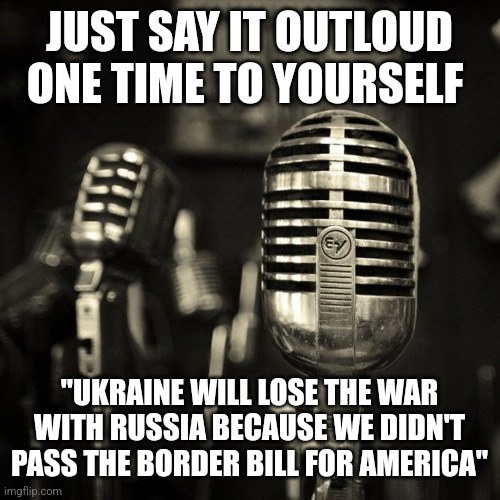 JUST SAY IT OUTLOUD ONE TIME TO YOURSELF; "UKRAINE WILL LOSE THE WAR WITH RUSSIA BECAUSE WE DIDN'T PASS THE BORDER BILL FOR AMERICA" | image tagged in funny memes | made w/ Imgflip meme maker