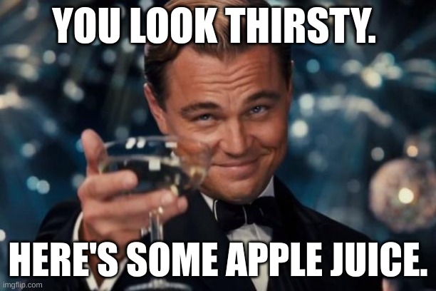 Leonardo DiCaprio Cheers | YOU LOOK THIRSTY. HERE'S SOME APPLE JUICE. | image tagged in memes,leonardo dicaprio cheers | made w/ Imgflip meme maker