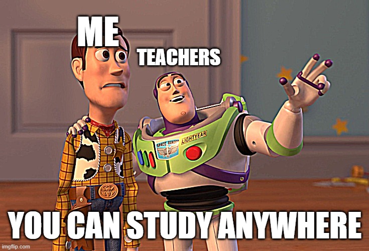 memes | ME; TEACHERS; YOU CAN STUDY ANYWHERE | image tagged in memes,x x everywhere | made w/ Imgflip meme maker