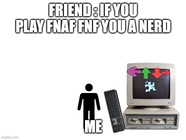 i this can't it so good and fnf forth wall | FRIEND : IF YOU PLAY FNAF FNF YOU A NERD; ME | image tagged in fnf,fnaf | made w/ Imgflip meme maker
