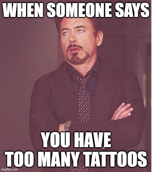 Face You Make Robert Downey Jr | WHEN SOMEONE SAYS; YOU HAVE TOO MANY TATTOOS | image tagged in memes,face you make robert downey jr | made w/ Imgflip meme maker