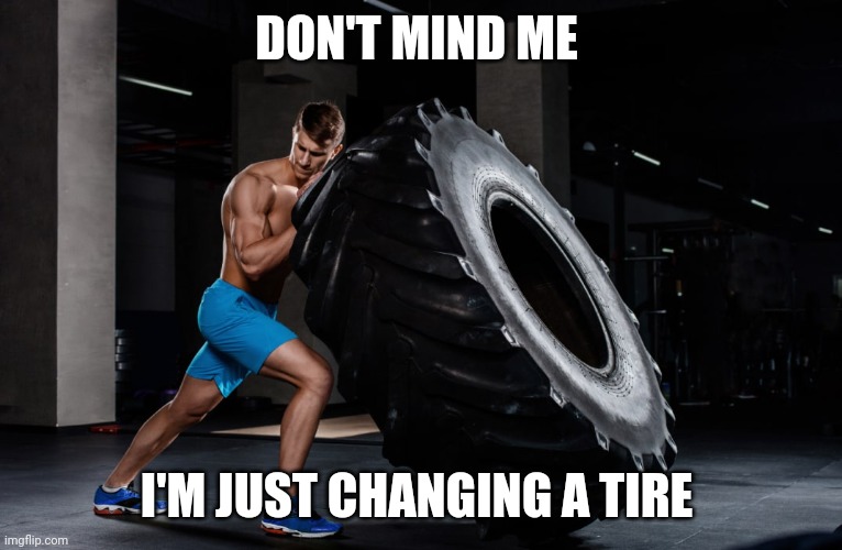 Workout memes | DON'T MIND ME; I'M JUST CHANGING A TIRE | image tagged in workout | made w/ Imgflip meme maker