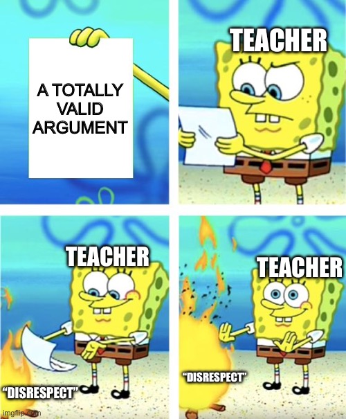I don’t think I’m the only one who got into this | TEACHER; A TOTALLY VALID ARGUMENT; TEACHER; TEACHER; “DISRESPECT”; “DISRESPECT” | image tagged in spongebob burning paper,school,teachers | made w/ Imgflip meme maker