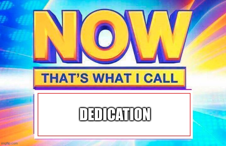 Now That’s What I Call | DEDICATION | image tagged in now that s what i call | made w/ Imgflip meme maker