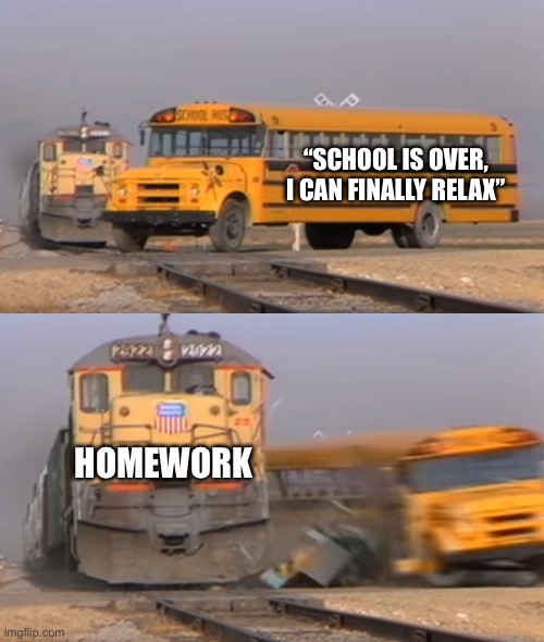 Fuuuuuu- | “SCHOOL IS OVER, I CAN FINALLY RELAX”; HOMEWORK | image tagged in a train hitting a school bus,school,school meme | made w/ Imgflip meme maker