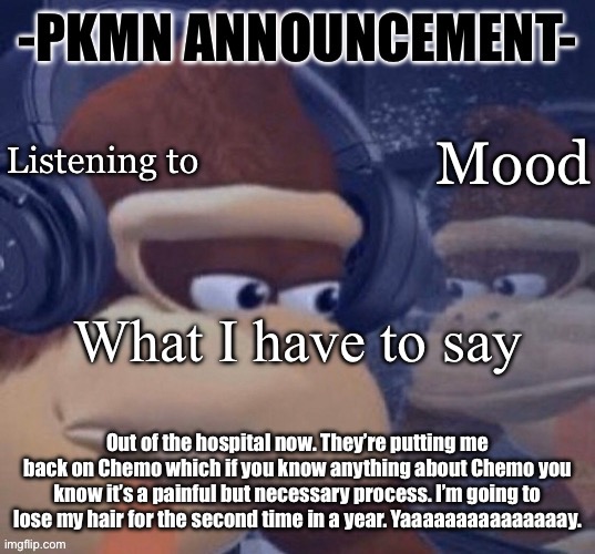 For context check my last post | Out of the hospital now. They’re putting me back on Chemo which if you know anything about Chemo you know it’s a painful but necessary process. I’m going to lose my hair for the second time in a year. Yaaaaaaaaaaaaaaay. | image tagged in pkmn announcement | made w/ Imgflip meme maker
