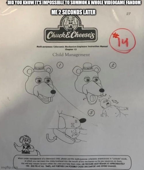 Chuck e cheese | DID YOU KNOW IT'S IMPOSSIBLE TO SUMMON A WHOLE VIDEOGAME FANDOM; ME 2 SECONDS LATER | image tagged in chuck e cheese | made w/ Imgflip meme maker