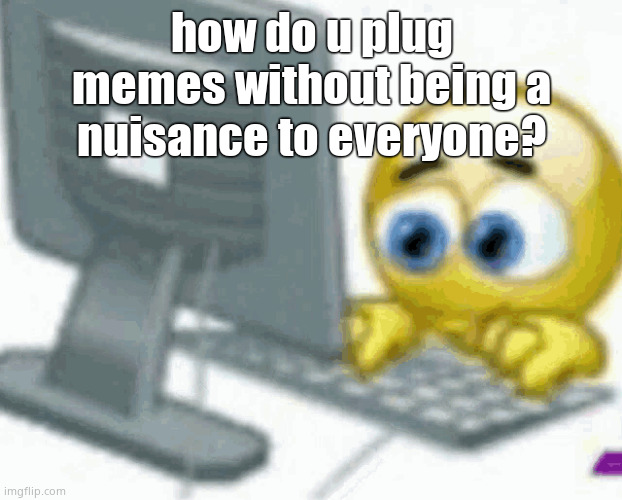gm chat | how do u plug memes without being a nuisance to everyone? | image tagged in emoji computer | made w/ Imgflip meme maker