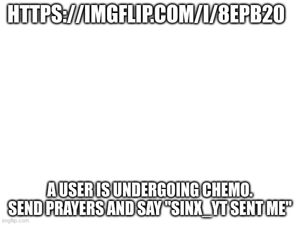 we need some mfs to do something positive on imglfip | HTTPS://IMGFLIP.COM/I/8EPB20; A USER IS UNDERGOING CHEMO. SEND PRAYERS AND SAY "SINX_YT SENT ME" | image tagged in cancer | made w/ Imgflip meme maker
