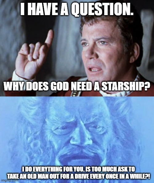 guilt trip | I HAVE A QUESTION. WHY DOES GOD NEED A STARSHIP? I DO EVERYTHING FOR YOU. IS TOO MUCH ASK TO TAKE AN OLD MAN OUT FOR A DRIVE EVERY ONCE IN A WHILE?! | image tagged in star trek v i have a question | made w/ Imgflip meme maker