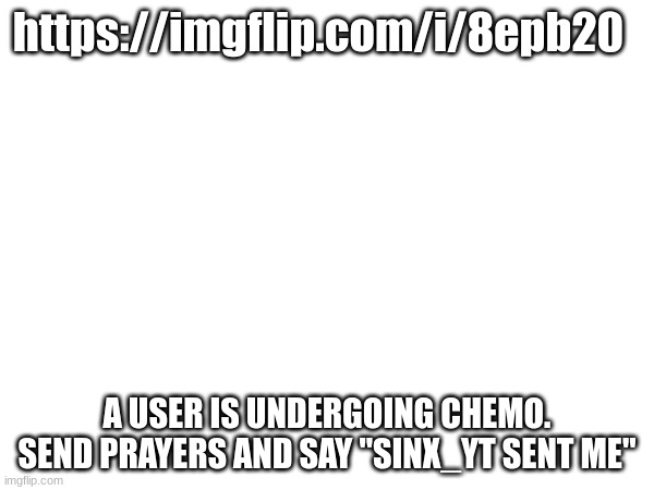 https://imgflip.com/i/8epb20; A USER IS UNDERGOING CHEMO. SEND PRAYERS AND SAY "SINX_YT SENT ME" | made w/ Imgflip meme maker