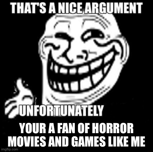 That's a Nice Argument | YOUR A FAN OF HORROR MOVIES AND GAMES LIKE ME | image tagged in that's a nice argument | made w/ Imgflip meme maker