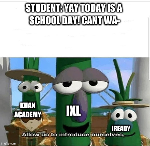 they can go kill themselves | STUDENT: YAY TODAY IS A 
SCHOOL DAY! CANT WA-; IXL; KHAN ACADEMY; IREADY | image tagged in allow us to introduce ourselves,ixl,khan academy | made w/ Imgflip meme maker