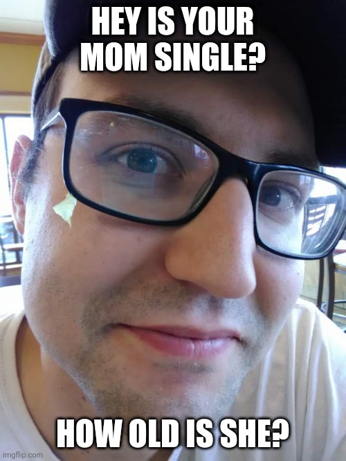 HEY IS YOUR MOM SINGLE? HOW OLD IS SHE? | made w/ Imgflip meme maker