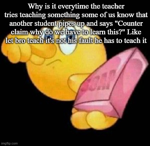 Take a damn shower | Why is it everytime the teacher tries teaching something some of us know that another student pipes up and says "Counter claim why do we have to learn this?" Like let bro teach it's not his fault he has to teach it | image tagged in take a damn shower | made w/ Imgflip meme maker