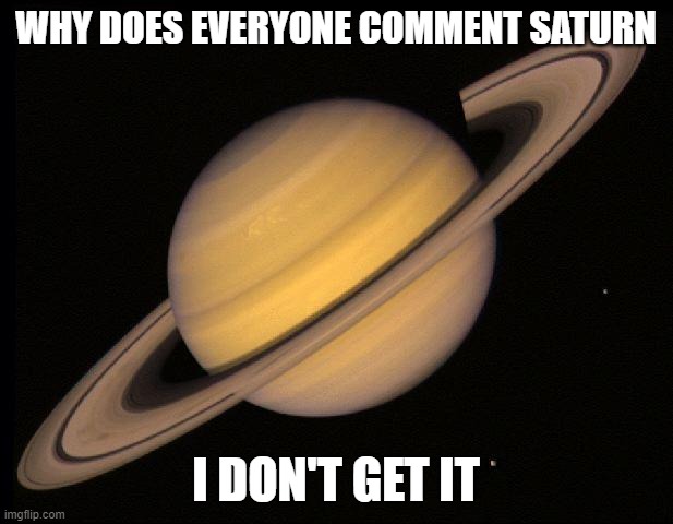 S at u r n | WHY DOES EVERYONE COMMENT SATURN; I DON'T GET IT | image tagged in saturn | made w/ Imgflip meme maker