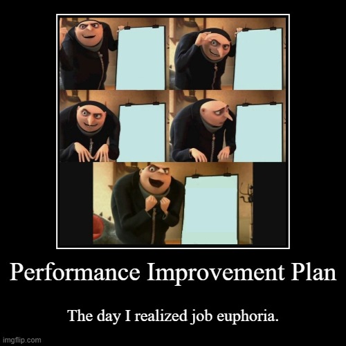 Performance Improvement Plan | Performance Improvement Plan | The day I realized job euphoria. | image tagged in funny,demotivationals | made w/ Imgflip demotivational maker