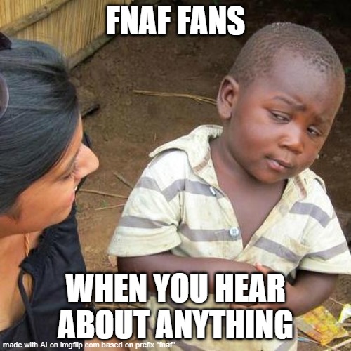 it true thoug | FNAF FANS; WHEN YOU HEAR ABOUT ANYTHING | image tagged in memes,third world skeptical kid | made w/ Imgflip meme maker