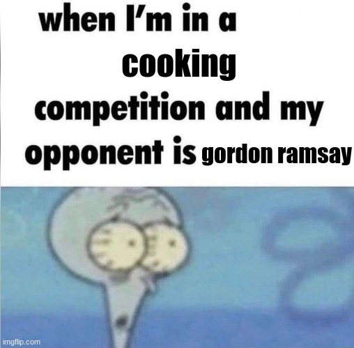 cooking wierd | cooking; gordon ramsay | image tagged in whe i'm in a competition and my opponent is | made w/ Imgflip meme maker