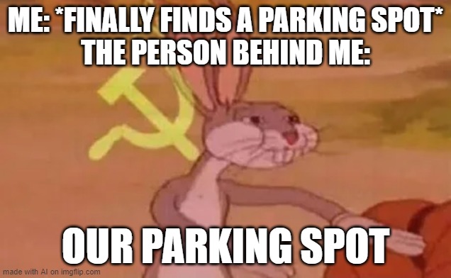 Bugs bunny communist | ME: *FINALLY FINDS A PARKING SPOT*
THE PERSON BEHIND ME:; OUR PARKING SPOT | image tagged in bugs bunny communist | made w/ Imgflip meme maker