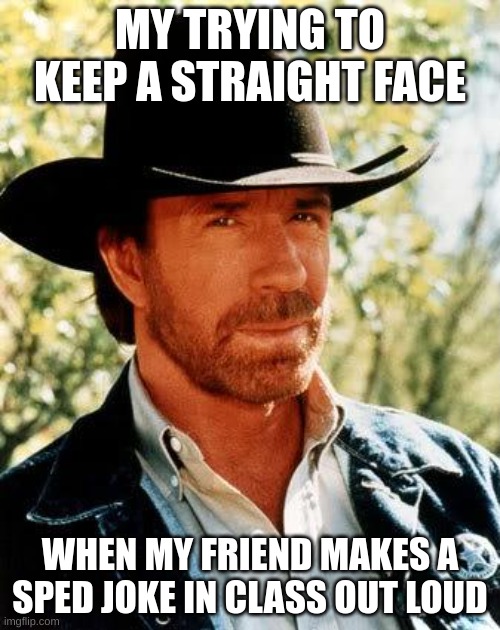 That One Friend In Class | MY TRYING TO KEEP A STRAIGHT FACE; WHEN MY FRIEND MAKES A SPED JOKE IN CLASS OUT LOUD | image tagged in memes,chuck norris,funny | made w/ Imgflip meme maker
