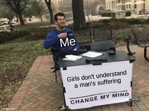 Change My Mind | Me; Girls don't understand a man's suffering | image tagged in memes,change my mind | made w/ Imgflip meme maker