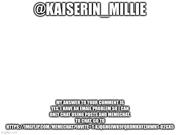 my responce | @KAISERIN_MILLIE; MY ANSWER TO YOUR COMMENT IS YES. I HAVE AN EMAIL PROBLEM SO I CAN ONLY CHAT USING POSTS AND MEMECHAT. TO CHAT, GO TO HTTPS://IMGFLIP.COM/MEMECHAT?INVITE=T-KJQGN6IWK9FQRDMKUFZJNWN1-O2GX5 | image tagged in responce,fur | made w/ Imgflip meme maker