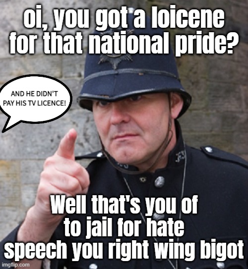 British Police | oi, you got a loicene for that national pride? Well that's you of to jail for hate speech you right wing bigot AND HE DIDN'T PAY HIS TV LICE | image tagged in british police | made w/ Imgflip meme maker
