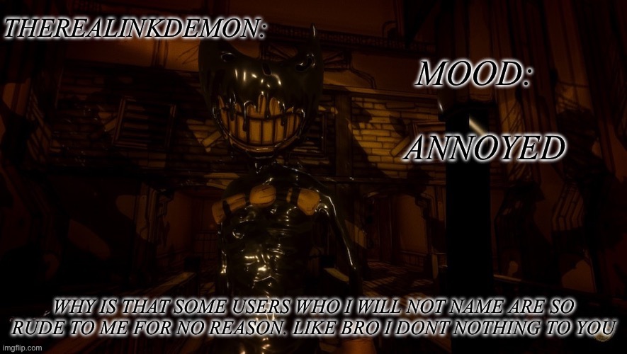 ANNOYED; WHY IS THAT SOME USERS WHO I WILL NOT NAME ARE SO RUDE TO ME FOR NO REASON. LIKE BRO I DONT NOTHING TO YOU | image tagged in therealinkdemon s inky announcement | made w/ Imgflip meme maker