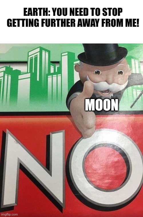 The moon will not stop getting further away | EARTH: YOU NEED TO STOP GETTING FURTHER AWAY FROM ME! MOON | image tagged in monopoly no,space,science,jpfan102504 | made w/ Imgflip meme maker