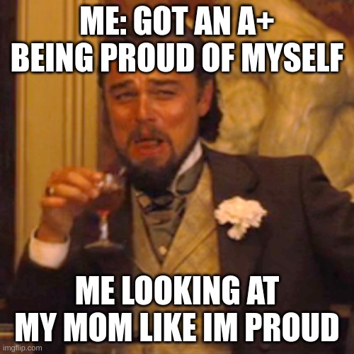 A+ vibes | ME: GOT AN A+ BEING PROUD OF MYSELF; ME LOOKING AT MY MOM LIKE IM PROUD | image tagged in memes,funny memes | made w/ Imgflip meme maker