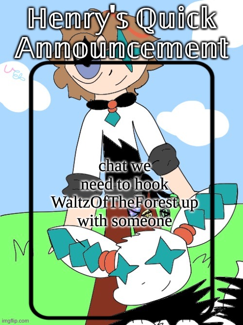 Henry's Quick Announcement temp 2.0 | chat we need to hook WaltzOfTheForest up with someone | image tagged in henry's quick announcement temp 2 0 | made w/ Imgflip meme maker