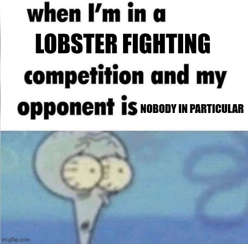 Lobster fighting competition | LOBSTER FIGHTING; NOBODY IN PARTICULAR | image tagged in whe i'm in a competition and my opponent is,jpfan102504 | made w/ Imgflip meme maker