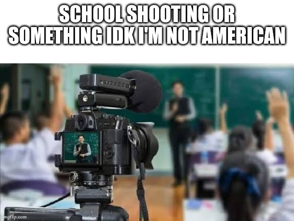 Americans, this one's for you | SCHOOL SHOOTING OR SOMETHING IDK I'M NOT AMERICAN | image tagged in school,shooting,americans | made w/ Imgflip meme maker