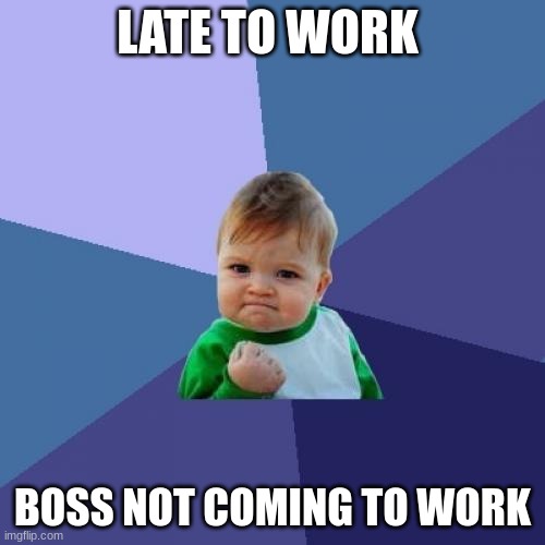 go to work late | LATE TO WORK; BOSS NOT COMING TO WORK | image tagged in memes,success kid | made w/ Imgflip meme maker